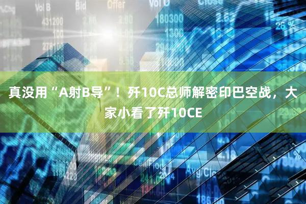 真没用“A射B导”！歼10C总师解密印巴空战，大家小看了歼10CE