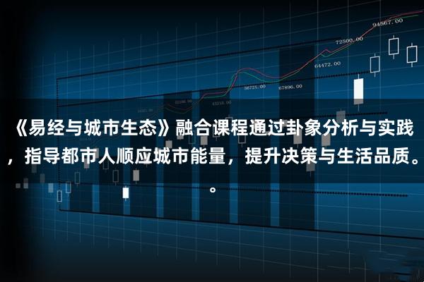 《易经与城市生态》融合课程通过卦象分析与实践，指导都市人顺应城市能量，提升决策与生活品质。