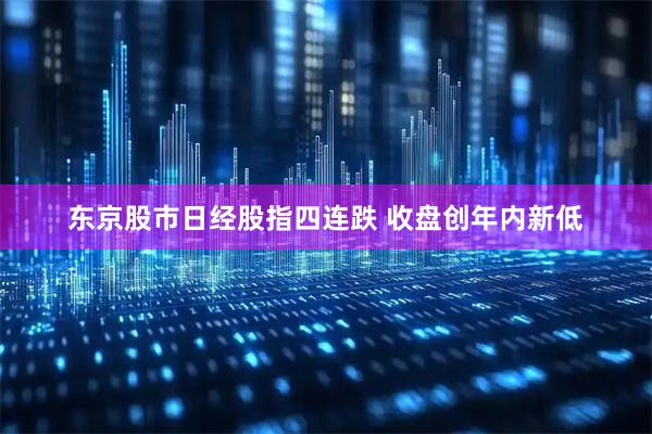 东京股市日经股指四连跌 收盘创年内新低