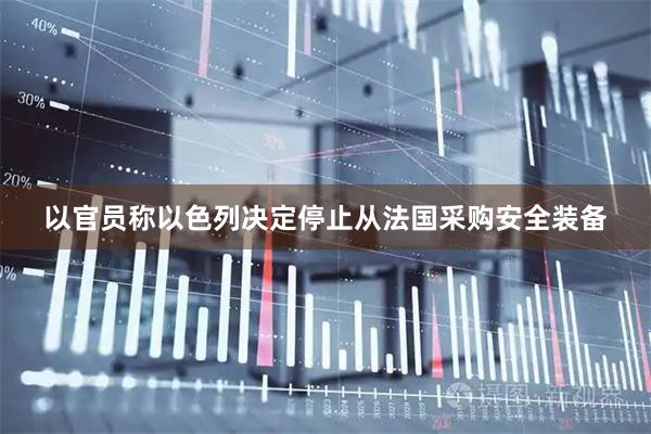 以官员称以色列决定停止从法国采购安全装备