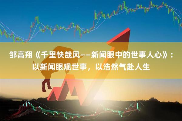 邹高翔《千里快哉风——新闻眼中的世事人心》：以新闻眼观世事，以浩然气赴人生