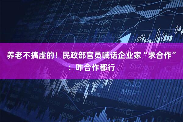 养老不搞虚的！民政部官员喊话企业家“求合作”：咋合作都行