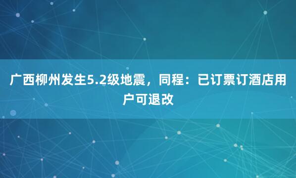 广西柳州发生5.2级地震，同程：已订票订酒店用户可退改
